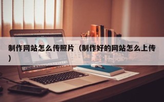 安吉制作网站怎么传照片（制作好的网站怎么上传）