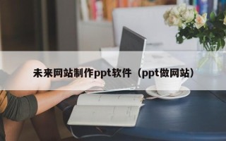 安吉未来网站制作ppt软件（ppt做网站）