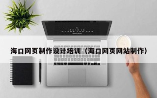 安吉海口网页制作设计培训（海口网页网站制作）