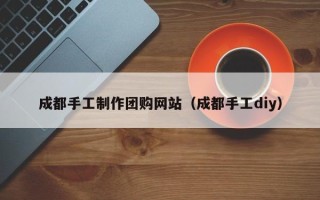安吉成都手工制作团购网站（成都手工diy）