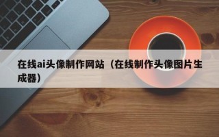 安吉在线ai头像制作网站（在线制作头像图片生成器）
