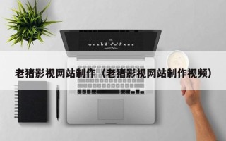 安吉老猪影视网站制作（老猪影视网站制作视频）