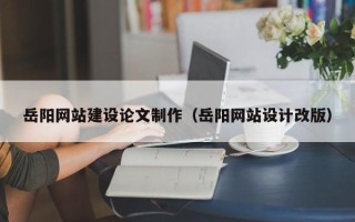 安吉岳阳网站建设论文制作（岳阳网站设计改版）