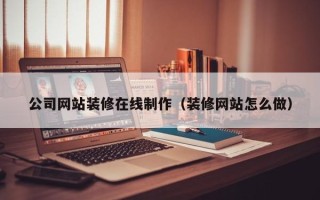 安吉公司网站装修在线制作（装修网站怎么做）