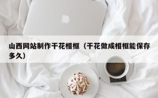 安吉山西网站制作干花相框（干花做成相框能保存多久）